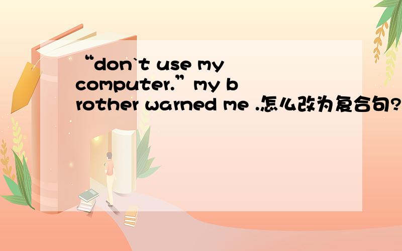 “don`t use my computer.”my brother warned me .怎么改为复合句?急