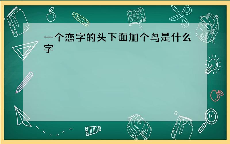 一个恋字的头下面加个鸟是什么字