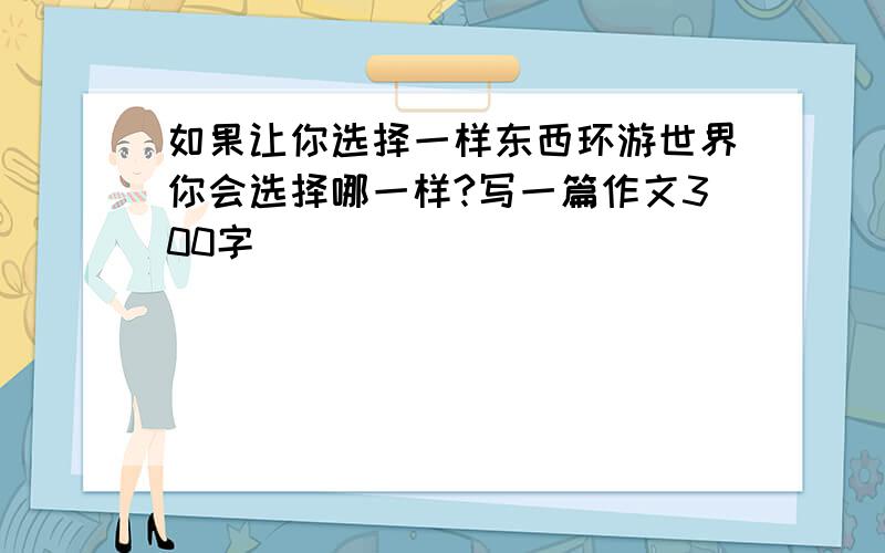 如果让你选择一样东西环游世界你会选择哪一样?写一篇作文300字