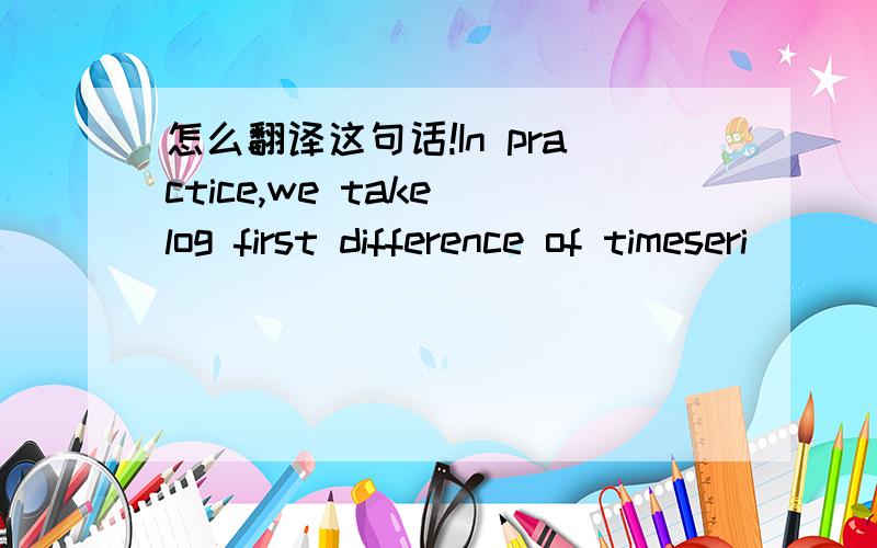 怎么翻译这句话!In practice,we take log first difference of timeseri