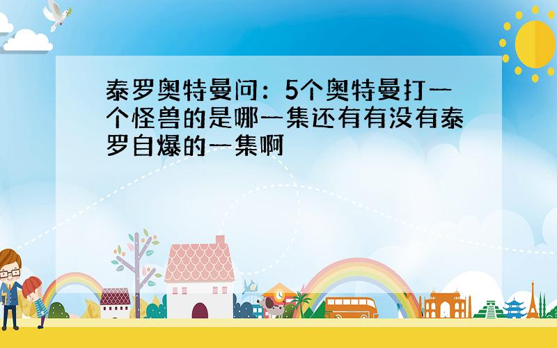 泰罗奥特曼问：5个奥特曼打一个怪兽的是哪一集还有有没有泰罗自爆的一集啊