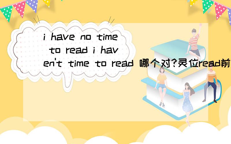 i have no time to read i haven't time to read 哪个对?灵位read前面为什