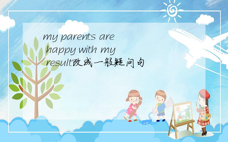 my parents are happy with my result改成一般疑问句