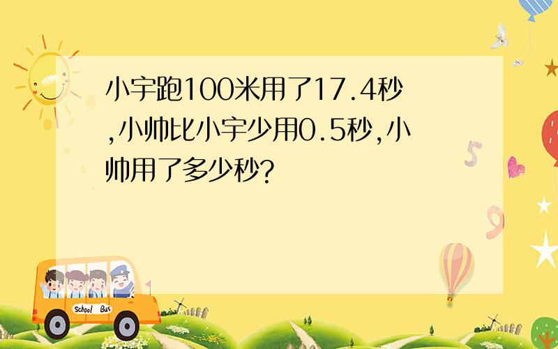 小宇跑100米用了17.4秒,小帅比小宇少用0.5秒,小帅用了多少秒?