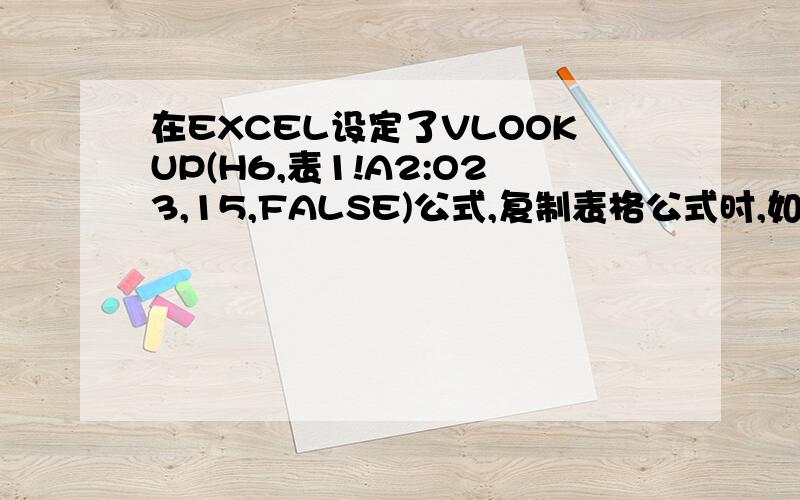 在EXCEL设定了VLOOKUP(H6,表1!A2:O23,15,FALSE)公式,复制表格公式时,如何做到公式中的表1