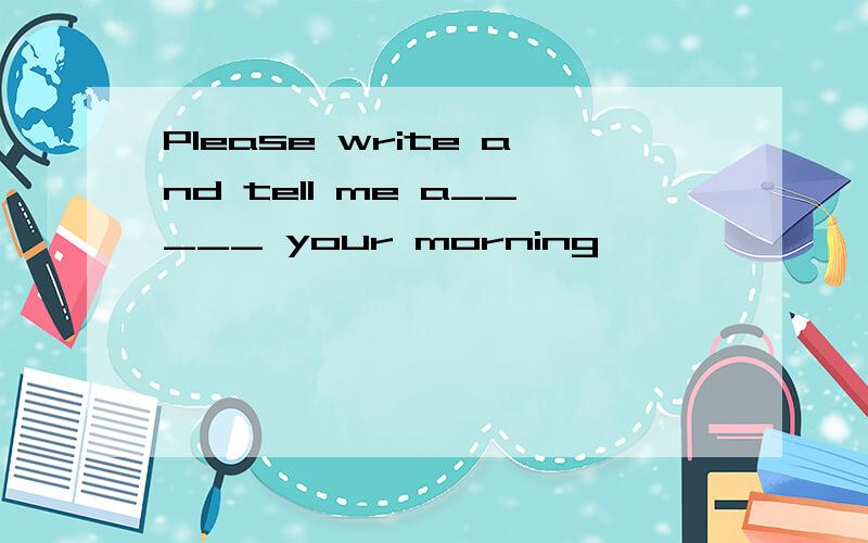 Please write and tell me a_____ your morning