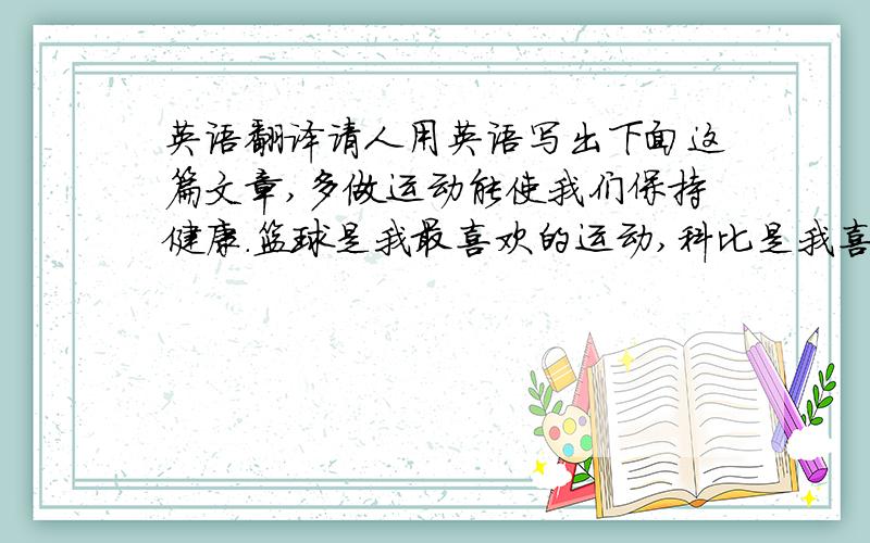 英语翻译请人用英语写出下面这篇文章,多做运动能使我们保持健康.篮球是我最喜欢的运动,科比是我喜欢的篮球明星,但是我最喜欢