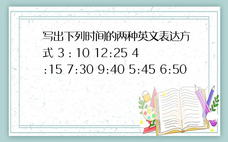 写出下列时间的两种英文表达方式 3：10 12:25 4:15 7:30 9:40 5:45 6:50