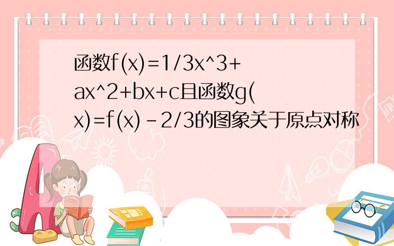 函数f(x)=1/3x^3+ax^2+bx+c且函数g(x)=f(x)-2/3的图象关于原点对称