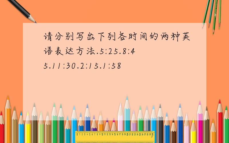 请分别写出下列各时间的两种英语表达方法.5:25.8:45.11:30.2:15.1:58