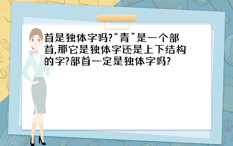 首是独体字吗?“青”是一个部首,那它是独体字还是上下结构的字?部首一定是独体字吗?