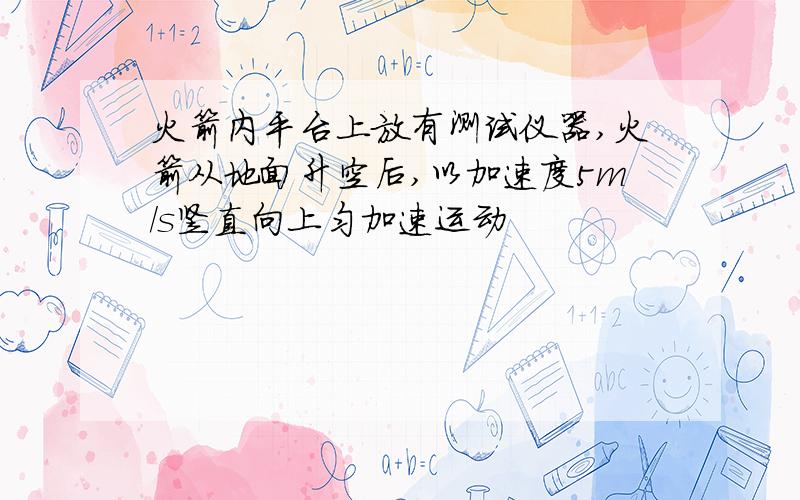 火箭内平台上放有测试仪器,火箭从地面升空后,以加速度5m/s竖直向上匀加速运动