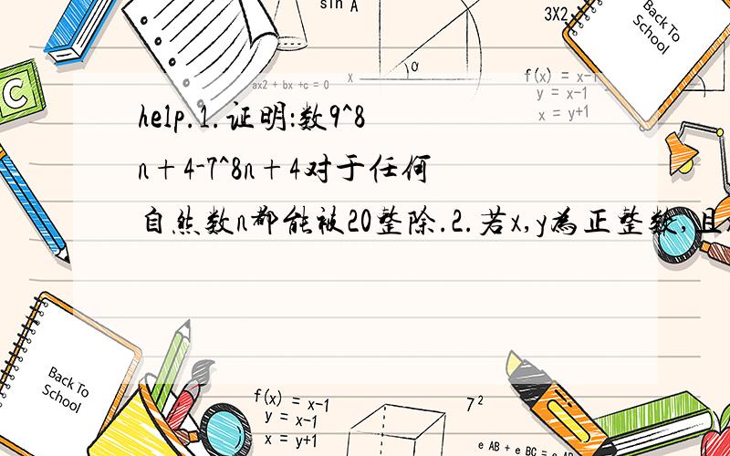 help.1.证明：数9^8n+4-7^8n+4对于任何自然数n都能被20整除.2.若x,y为正整数,且x^2+y^2+