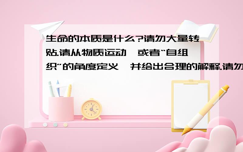 生命的本质是什么?请勿大量转贴.请从物质运动,或者“自组织”的角度定义,并给出合理的解释.请勿从精神、思想等这些高级形式