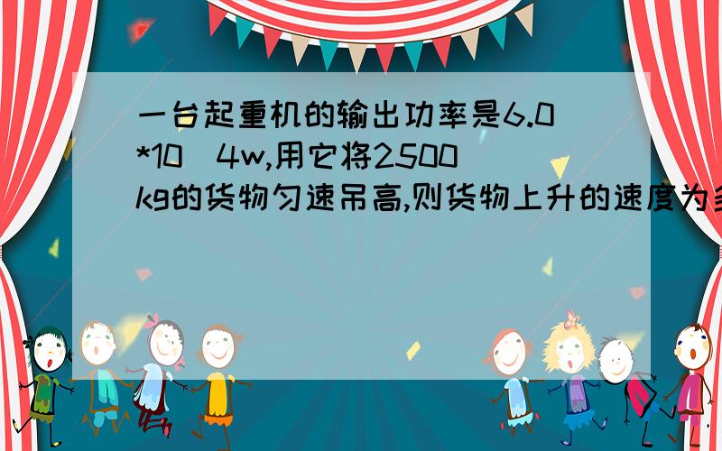 一台起重机的输出功率是6.0*10^4w,用它将2500kg的货物匀速吊高,则货物上升的速度为多大?