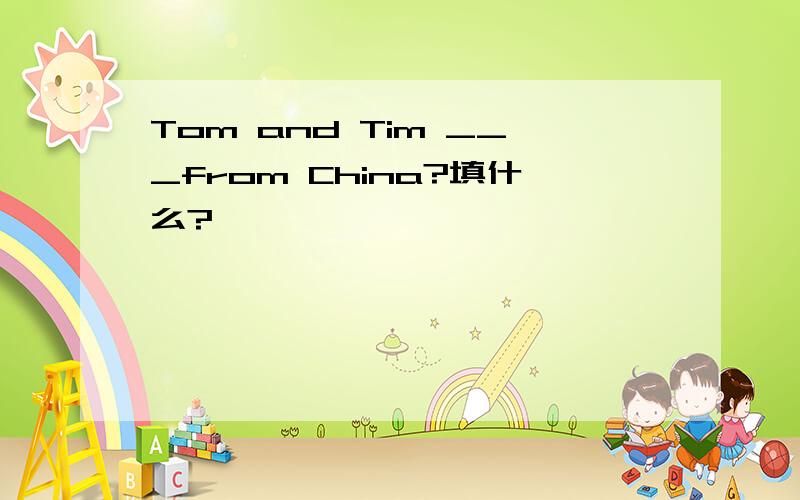 Tom and Tim ___from China?填什么?