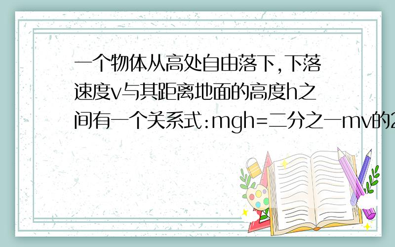 一个物体从高处自由落下,下落速度v与其距离地面的高度h之间有一个关系式:mgh=二分之一mv的2次方,