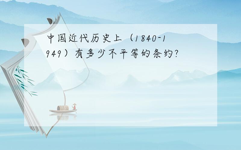 中国近代历史上（1840-1949）有多少不平等的条约?