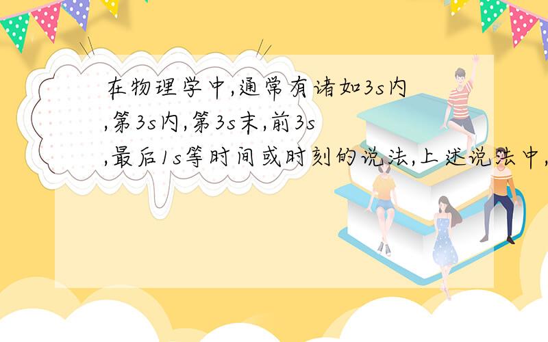 在物理学中,通常有诸如3s内,第3s内,第3s末,前3s,最后1s等时间或时刻的说法,上述说法中,哪些指的是时间,哪些指