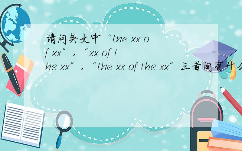 请问英文中“the xx of xx”,“xx of the xx”,“the xx of the xx”三者间有什么区