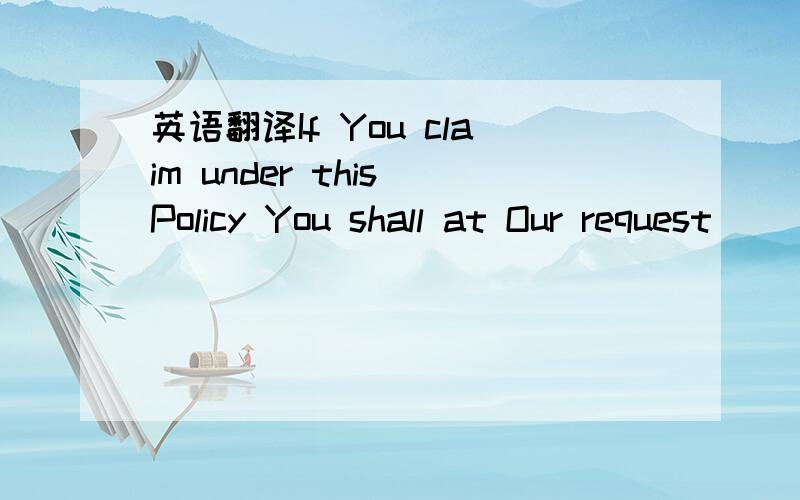 英语翻译If You claim under this Policy You shall at Our request