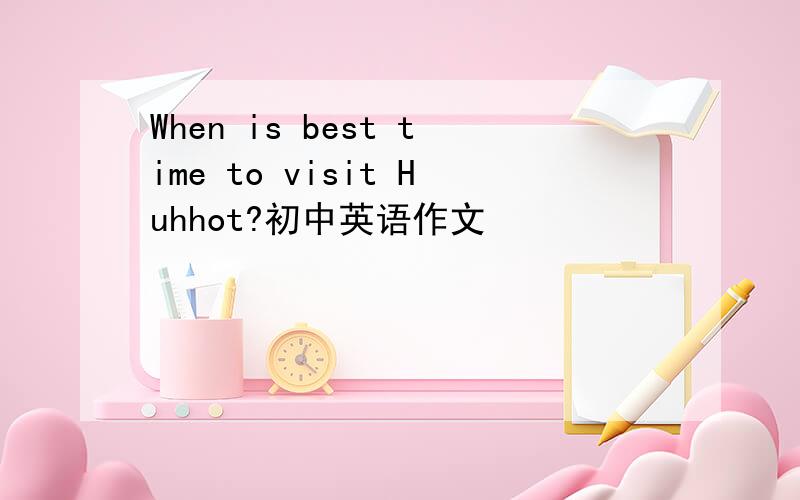 When is best time to visit Huhhot?初中英语作文