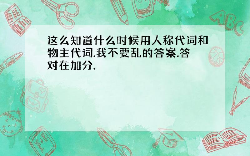 这么知道什么时候用人称代词和物主代词.我不要乱的答案.答对在加分.