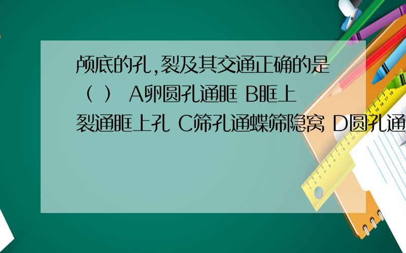 颅底的孔,裂及其交通正确的是（ ） A卵圆孔通眶 B眶上裂通眶上孔 C筛孔通蝶筛隐窝 D圆孔通翼腭窝 E内耳门