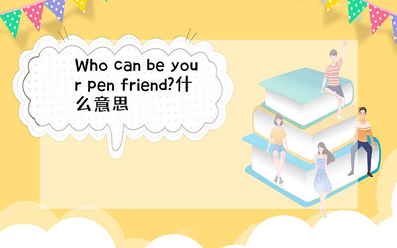 Who can be your pen friend?什么意思