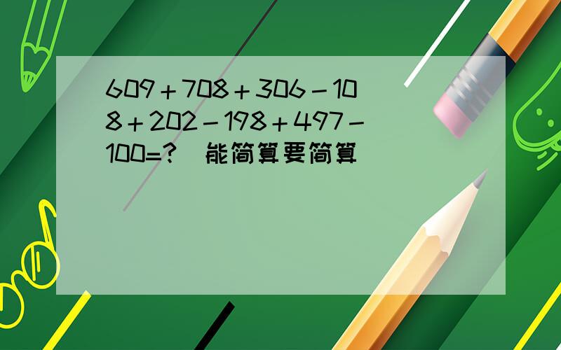 609＋708＋306－108＋202－198＋497－100=?（能简算要简算）