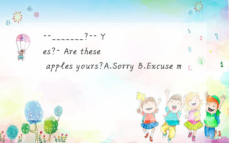 --_______?-- Yes?- Are these apples yours?A.Sorry B.Excuse m