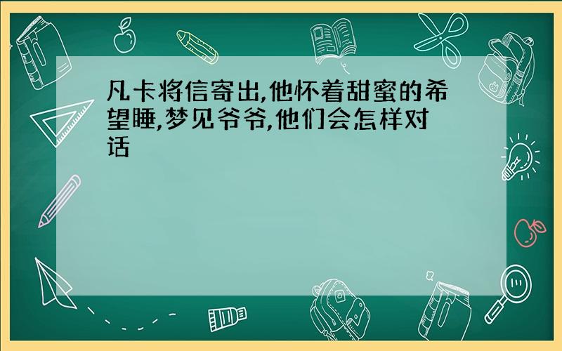 凡卡将信寄出,他怀着甜蜜的希望睡,梦见爷爷,他们会怎样对话