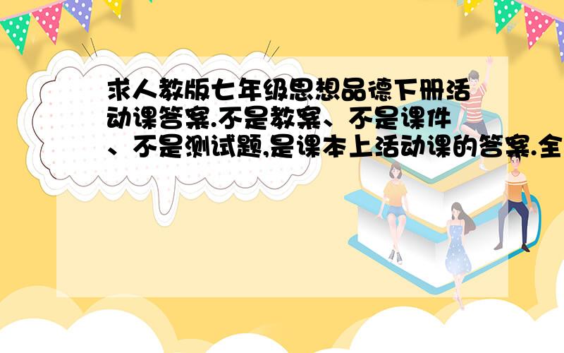 求人教版七年级思想品德下册活动课答案.不是教案、不是课件、不是测试题,是课本上活动课的答案.全册的.