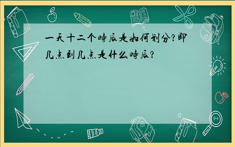 一天十二个时辰是如何划分?即几点到几点是什么时辰?