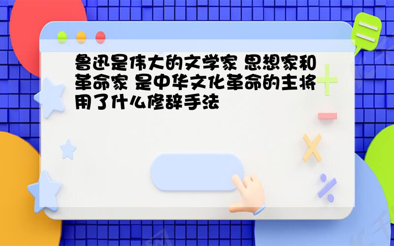 鲁迅是伟大的文学家 思想家和革命家 是中华文化革命的主将用了什么修辞手法