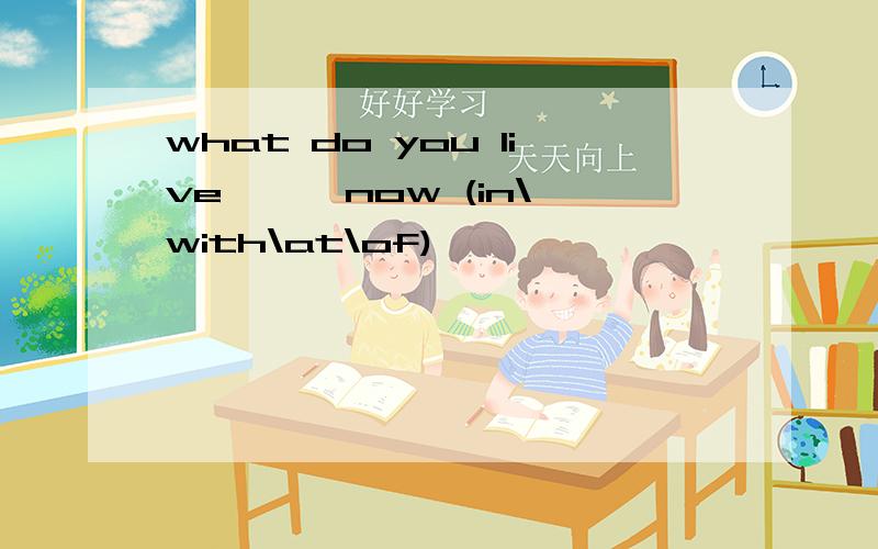 what do you live { }now (in\with\at\of)