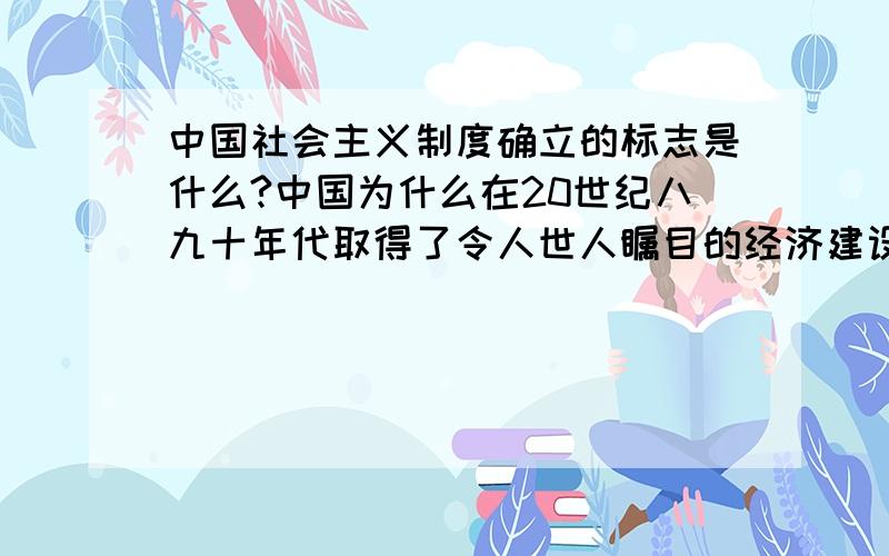 中国社会主义制度确立的标志是什么?中国为什么在20世纪八九十年代取得了令人世人瞩目的经济建设成就?