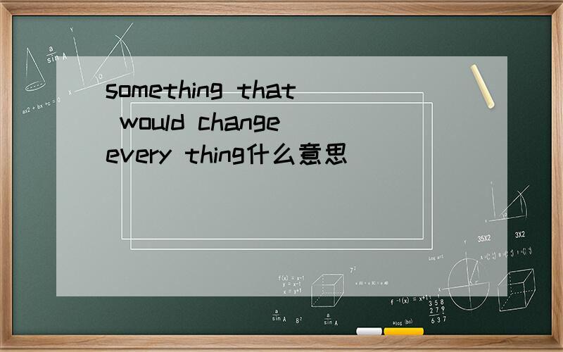 something that would change every thing什么意思