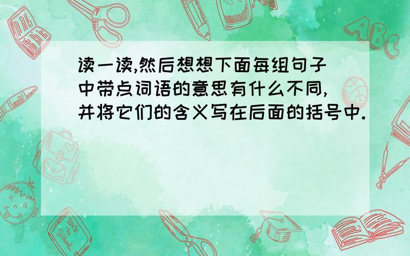 读一读,然后想想下面每组句子中带点词语的意思有什么不同,并将它们的含义写在后面的括号中.