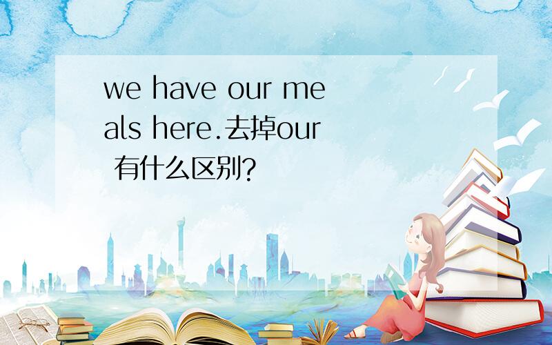 we have our meals here.去掉our 有什么区别?