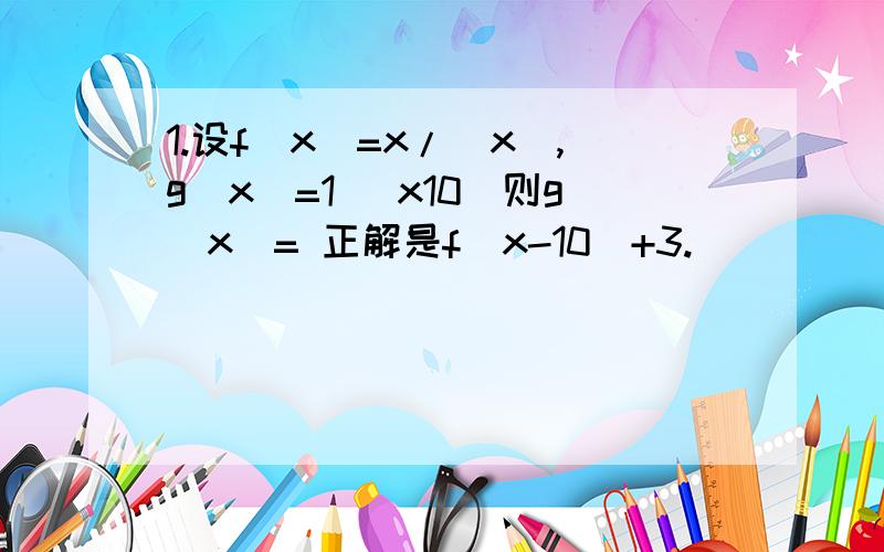 1.设f(x)=x/|x|,g(x)=1 (x10)则g(x)= 正解是f(x-10)+3.