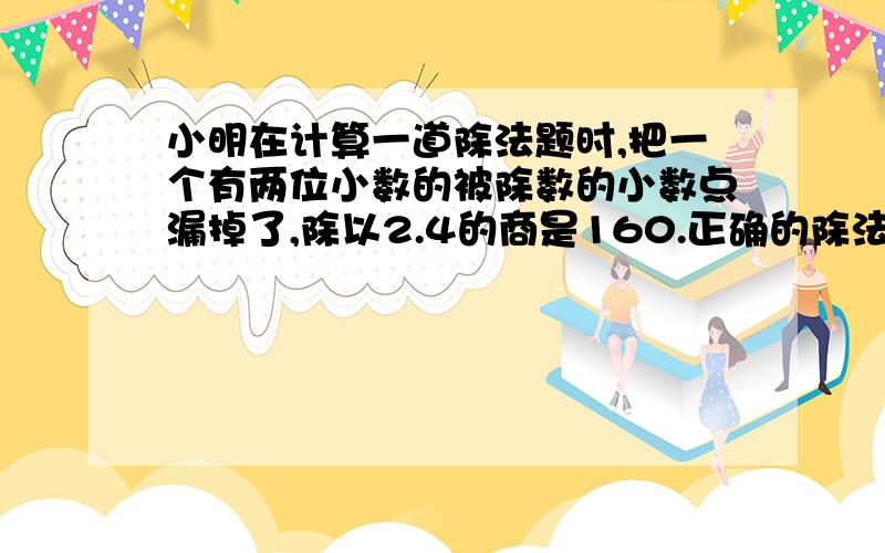 小明在计算一道除法题时,把一个有两位小数的被除数的小数点漏掉了,除以2.4的商是160.正确的除法算式中的被除数是多少?