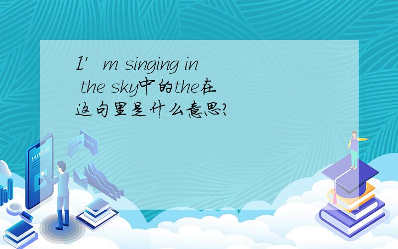 I′m singing in the sky中的the在这句里是什么意思?