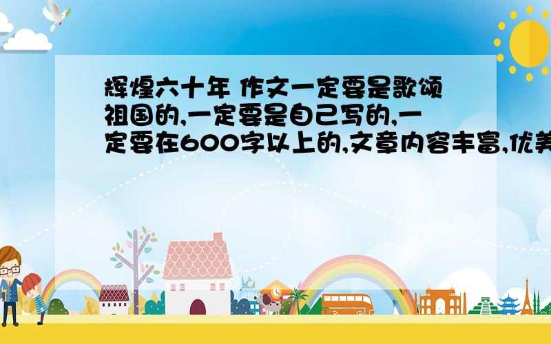 辉煌六十年 作文一定要是歌颂祖国的,一定要是自己写的,一定要在600字以上的,文章内容丰富,优美.