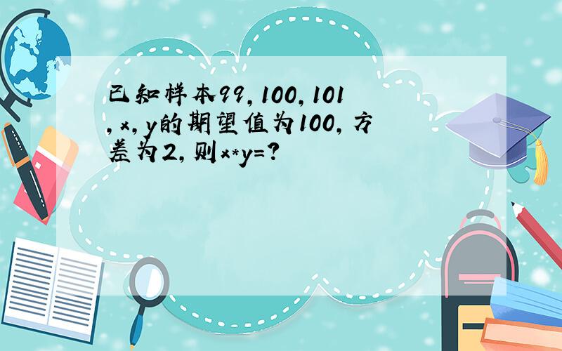 已知样本99,100,101,x,y的期望值为100,方差为2,则x*y=?