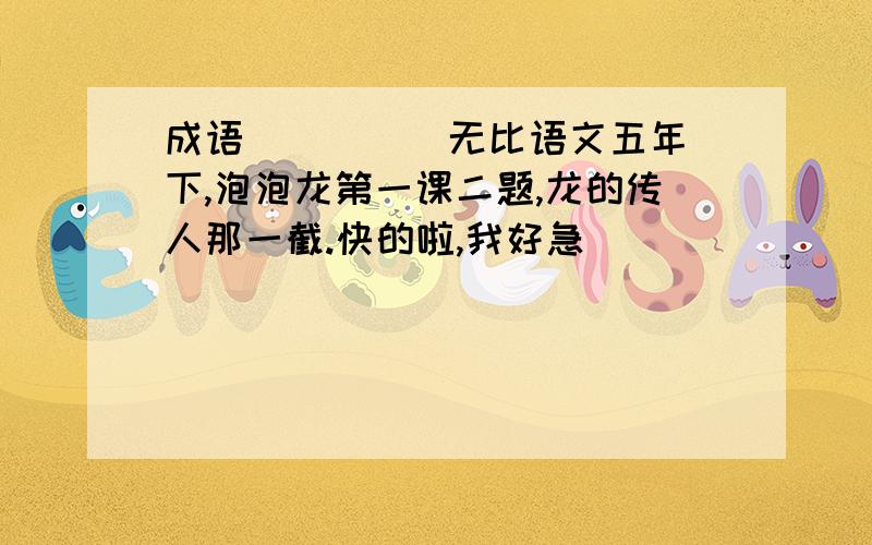 成语( )( )无比语文五年下,泡泡龙第一课二题,龙的传人那一截.快的啦,我好急