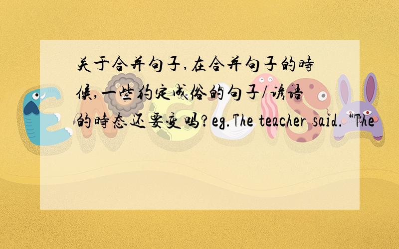 关于合并句子,在合并句子的时候,一些约定成俗的句子/谚语的时态还要变吗?eg.The teacher said.“The