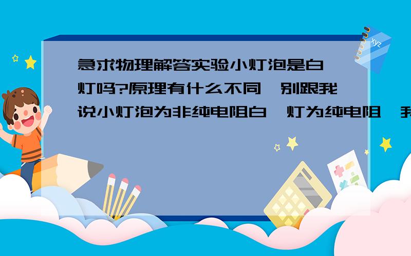 急求物理解答实验小灯泡是白炽灯吗?原理有什么不同,别跟我说小灯泡为非纯电阻白炽灯为纯电阻,我想问为什么,就是从构造原理上