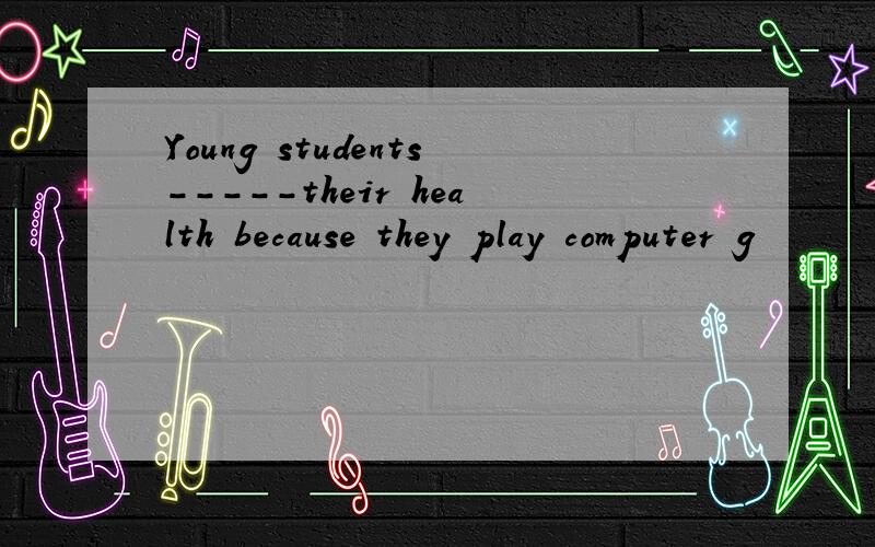 Young students-----their health because they play computer g