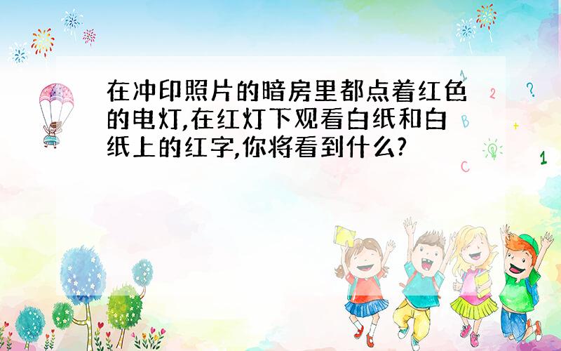 在冲印照片的暗房里都点着红色的电灯,在红灯下观看白纸和白纸上的红字,你将看到什么?